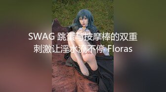 SWAG 跳蛋与按摩棒的双重刺激让淫水流不停 Floras