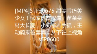 [MP4]STP30675 甜美乖巧美少女！居家男友操逼！苗条身材大长腿，小奶子一手抓，主动骑乘位套弄，从下往上视角 VIP0600