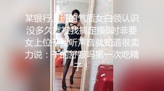 某银行上班的气质女白领认识没多久就被我搞定操B时非要女上位干我听声音就知道很卖力说：干的舒服吗第一次吃精子！