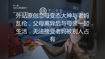 外站原创恋母变态大神与老妈乱伦，父母离异后与母亲一起生活，无法接受老妈被别人占有