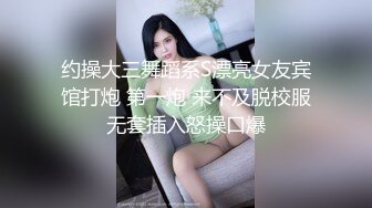 约操大三舞蹈系S漂亮女友宾馆打炮 第一炮 来不及脱校服无套插入怒操口爆