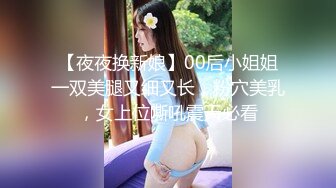 【夜夜换新娘】00后小姐姐一双美腿又细又长，粉穴美乳，女上位嘶吼震天必看