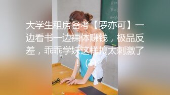 大学生租房备考【罗亦可】一边看书一边裸体赚钱，极品反差，乖乖学妹这样搞太刺激了！ (1)