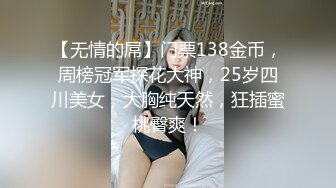 【无情的屌】门票138金币，周榜冠军探花大神，25岁四川美女，大胸纯天然，狂插蜜桃臀爽！