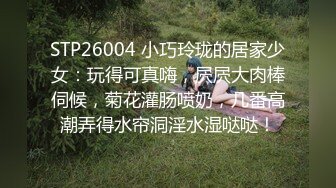 STP26004 小巧玲珑的居家少女：玩得可真嗨，屄屄大肉棒伺候，菊花灌肠喷奶，几番高潮弄得水帘洞淫水湿哒哒！