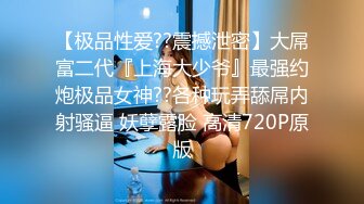 【极品性爱??震撼泄密】大屌富二代『上海大少爷』最强约炮极品女神??各种玩弄舔屌内射骚逼 妖孽露脸 高清720P原版