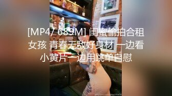 [MP4/ 689M] 闺蜜偷拍合租女孩 青春无敌好身材 一边看小黄片一边用跳单自慰