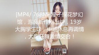 [MP4/ 768M] 瘦子探花梦幻馆，泡良新作刚出炉，19岁大胸学生妹，中场休息再调情，大胸狂舞激情交合！