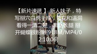 【新片速遞 】 新人妹子，特写掰穴白虎干净，菊花和逼洞看得一清二楚，黑丝长腿 掰开蝴蝶很粉嫩[918M/MP4/02:10:06]