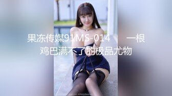 果冻传媒91MS-014❤️ 一根鸡巴满不了的极品尤物