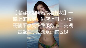 【老婆姨姐闺蜜换着探花】一晚上第五炮，酒店上门，小哥哥躺平享受细致服务，口交观音坐莲，浪劲永远这么足