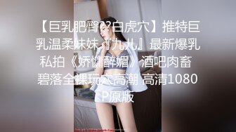 【巨乳肥臀??白虎穴】推特巨乳温柔妹妹『九儿』最新爆乳私拍《娇慵醉媚》酒吧肉畜 碧落全裸玩穴高潮 高清1080P原版