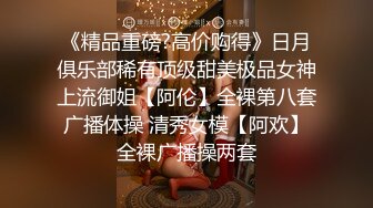 《精品重磅?高价购得》日月俱乐部稀有顶级甜美极品女神上流御姐【阿伦】全裸第八套广播体操 清秀女模【阿欢】全裸广播操两套