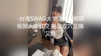 -台湾SWAG大学生美女娜娜极限大屌肛交 挑战双穴又痛又爽