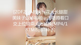 [2DF2] 小陈头探花大长腿甜美妹子返场啪啪，舌吻蹲着口交上位骑乘大力猛操[MP4/187MB][BT种子]