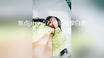 焦点jdsy-072色情按摩白虎少妇摇臀求抽插