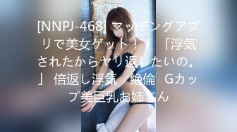 [NNPJ-468] マッチングアプリで美女ゲット！！ 「浮気されたからヤリ返したいの。」 倍返し浮気 ≪絶倫≫Gカップ美巨乳お姉さん