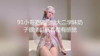 91小哥酒店约炮大二学妹奶子很坚挺抓着很有感觉