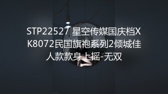 STP22527 星空传媒国庆档XK8072民国旗袍系列2倾城佳人款款身上摇-无双