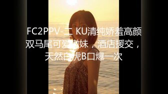 FC2PPV-二 KU清纯娇羞高颜双马尾可爱嫩妹，酒店援交，天然白虎B口爆一次