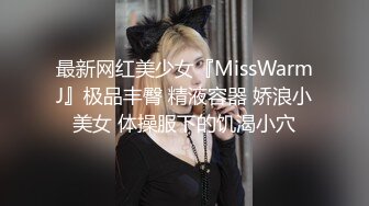 最新网红美少女『MissWarmJ』极品丰臀 精液容器 娇浪小美女 体操服下的饥渴小穴