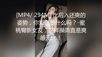 [MP4/ 294M] 比后入还爽的姿势，你知道是什么吗？··蜜桃臀新女友，这样操简直是爽感无比！