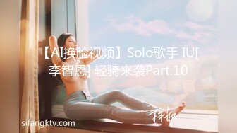 【AI换脸视频】Solo歌手 IU[李智恩] 轻骑来袭Part.10