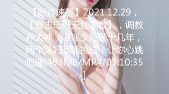 【新片速遞】2021.12.29，【丧志母狗无脑调教】，调教界大神，浸淫少妇圈十几年，两个荡妇互插挑逗，让你心跳加速[493MB/MP4/01:10:35]