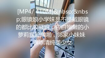 [MP4/ 410M]&nbsp;&nbsp;眼镜娘小学妹是不是戴眼镜的都比较骚啊，白白嫩嫩的小萝莉露脸啪啪，邻家小妹妹 乖乖清纯美少女