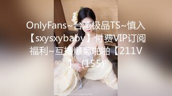 OnlyFans~台湾极品TS~慎入【sxysxybaby】付费VIP订阅福利~互撸爆菊啪啪【211V】  (155)