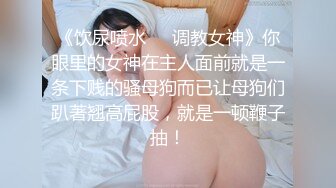 《饮尿喷水❤️调教女神》你眼里的女神在主人面前就是一条下贱的骚母狗而已让母狗们趴著翘高屁股，就是一顿鞭子抽！