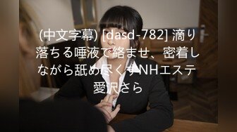 (中文字幕) [dasd-782] 滴り落ちる唾液で絡ませ、密着しながら舐め尽くすNHエステ 愛沢さら