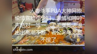 ⚫️⚫️人妻杀手PUA大神网撩偸情露脸小少妇，表情和呻吟声绝对一等一，无毛美鲍进进出出高潮不断，老公来电话都不接了