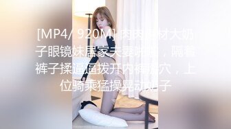 [MP4/ 920M] 肉肉身材大奶子眼镜妹居家夫妻啪啪，隔着裤子揉逼逼拨开内裤掰穴，上位骑乘猛操晃动奶子