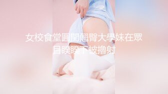 女校食堂圓閏翹臀大學妹在眾目睽睽下被擼射