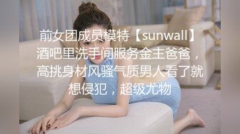 前女团成员模特【sunwall】酒吧里洗手间服务金主爸爸，高挑身材风骚气质男人看了就想侵犯，超级尤物