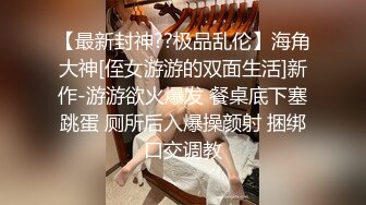 【最新封神??极品乱伦】海角大神[侄女游游的双面生活]新作-游游欲火爆发 餐桌底下塞跳蛋 厕所后入爆操颜射 捆绑口交调教