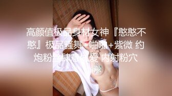 高颜值极品身材女神『憨憨不憨』极品骚舞+啪啪+紫微 约炮粉丝肆意做爱 内射粉穴