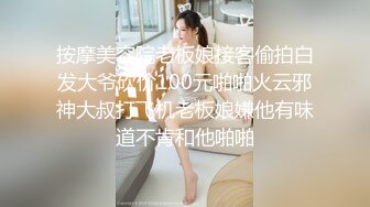 按摩美容院老板娘接客偷拍白发大爷砍价100元啪啪火云邪神大叔打飞机老板娘嫌他有味道不肯和他啪啪