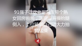 91强子寻欢老哥驾车带个熟女回房啪啪，洗完澡开操抬腿侧入，上位骑乘自己动大力抽插猛操