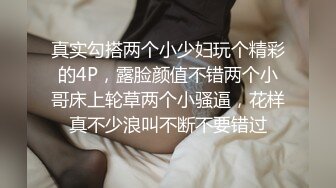 真实勾搭两个小少妇玩个精彩的4P，露脸颜值不错两个小哥床上轮草两个小骚逼，花样真不少浪叫不断不要错过