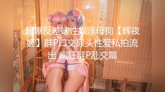 超爆反差婊性奴淫母狗【辉夜姬】群P口交尿头性爱私拍流出 疯狂群P乱交篇