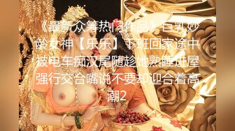 《最新众筹热门作品》巨乳妙龄女神【乐乐】下班回家途中被电车痴汉尾随趁她熟睡进屋强行交合嘴说不要却迎合着高潮2