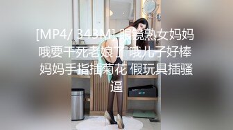 [MP4/ 343M] 眼镜熟女妈妈 哦要干死老娘了 哦儿子好棒 妈妈手指插菊花 假玩具插骚逼