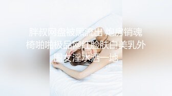 胖叔网盘被黑流出 炮房销魂椅啪啪极品网红脸肤白美乳外围女淫水洒一地