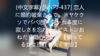 (中文字幕) [NNPJ-437] 恋人に婚約破棄されて… ※ヤケクソでパパ活！ 突かれる度に寂しさを忘れる…ピストンおねだり傷心少女。 【弱ってる女は理性を失くす説】