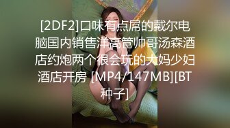 [2DF2]口味有点屌的戴尔电脑国内销售洋高管帅哥汤森酒店约炮两个很会玩的大妈少妇酒店开房 [MP4/147MB][BT种子]