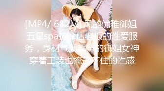 [MP4/ 682M] 风韵优雅御姐 五星spa按摩店老板的性爱服务，身材气质超棒的御姐女神穿着工装也掩盖不住的性感