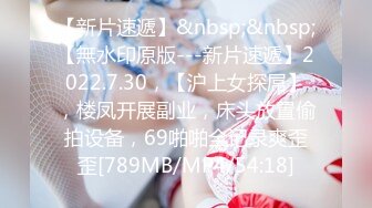 【新片速遞】&nbsp;&nbsp;【無水印原版---新片速遞】2022.7.30，【沪上女探屌】，楼凤开展副业，床头放置偷拍设备，69啪啪全记录爽歪歪[789MB/MP4/54:18]