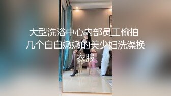 大型洗浴中心内部员工偷拍 几个白白嫩嫩的美少妇洗澡换衣服